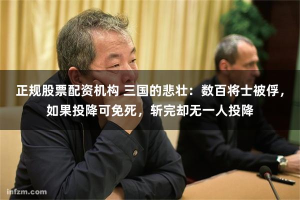 正规股票配资机构 三国的悲壮：数百将士被俘，如果投降可免死，斩完却无一人投降