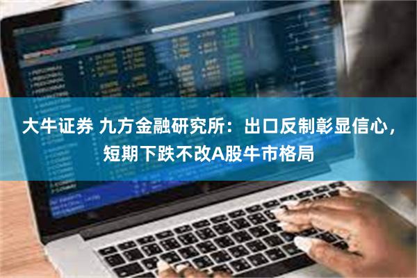 大牛证券 九方金融研究所：出口反制彰显信心，短期下跌不改A股牛市格局