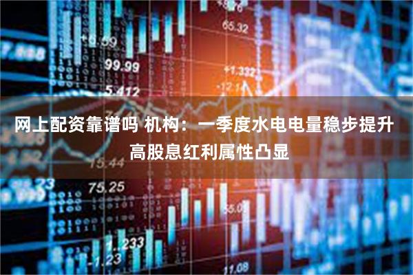 网上配资靠谱吗 机构：一季度水电电量稳步提升  高股息红利属性凸显