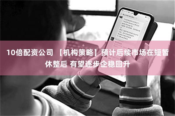 10倍配资公司 【机构策略】预计后续市场在短暂休整后 有望逐步企稳回升