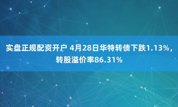 实盘正规配资开户 4月28日华特转债下跌1.13%，转股溢价率86.31%