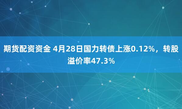 期货配资资金 4月28日国力转债上涨0.12%，转股溢价率47.3%