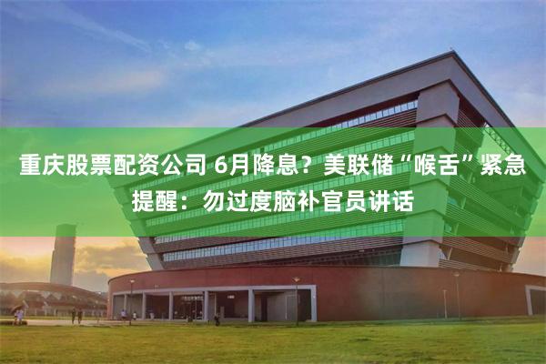 重庆股票配资公司 6月降息？美联储“喉舌”紧急提醒：勿过度脑补官员讲话