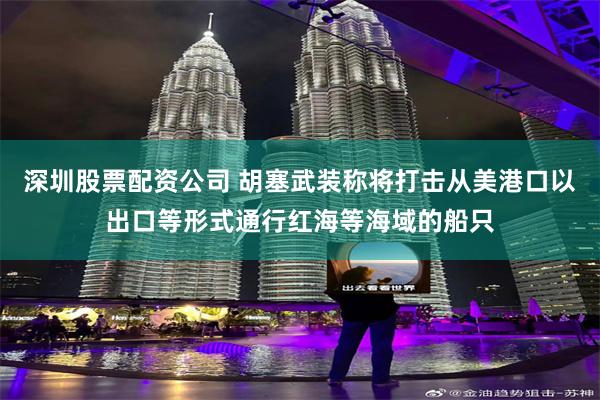 深圳股票配资公司 胡塞武装称将打击从美港口以出口等形式通行红海等海域的船只
