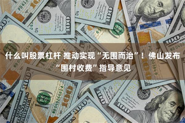 什么叫股票杠杆 推动实现“无围而治”！佛山发布“围村收费”指导意见