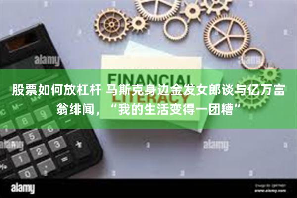 股票如何放杠杆 马斯克身边金发女郎谈与亿万富翁绯闻，“我的生活变得一团糟”