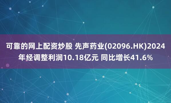 可靠的网上配资炒股 先声药业(02096.HK)2024年经调整利润10.18亿元 同比增长41.6%