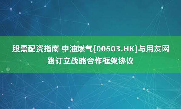 股票配资指南 中油燃气(00603.HK)与用友网路订立战略合作框架协议
