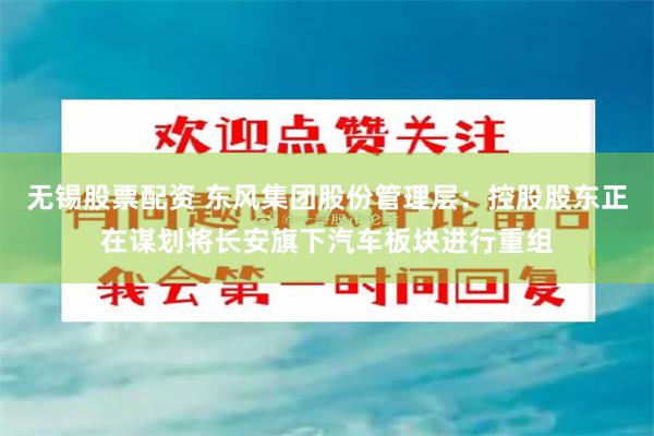 无锡股票配资 东风集团股份管理层：控股股东正在谋划将长安旗下汽车板块进行重组