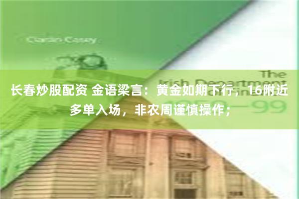 长春炒股配资 金语梁言：黄金如期下行，16附近多单入场，非农周谨慎操作；