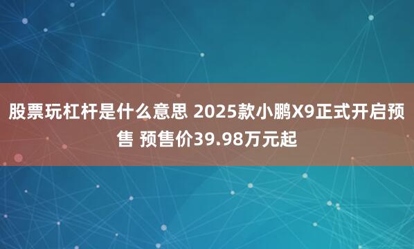 股票玩杠杆是什么意思 2025款小鹏X9正式开启预售 预售价39.98万元起