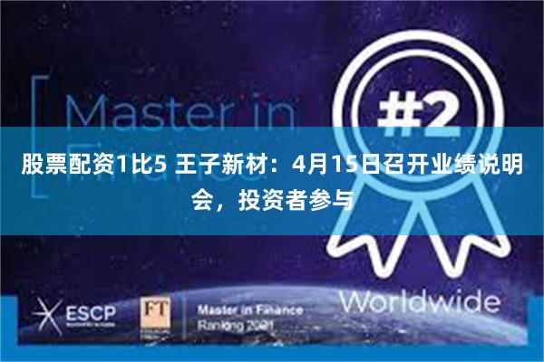 股票配资1比5 王子新材：4月15日召开业绩说明会，投资者参与