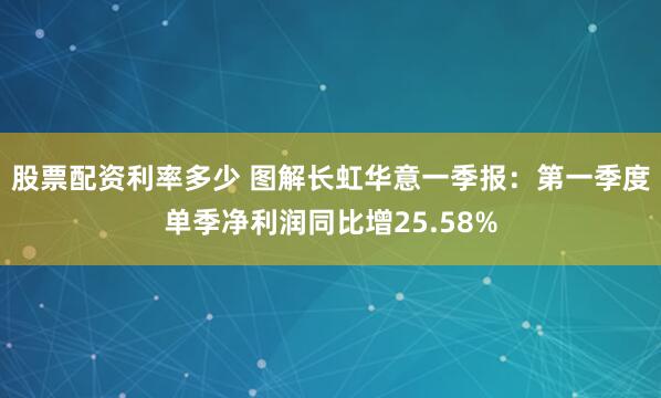 股票配资利率多少 图解长虹华意一季报：第一季度单季净利润同比增25.58%