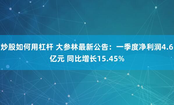 炒股如何用杠杆 大参林最新公告：一季度净利润4.6亿元 同比增长15.45%