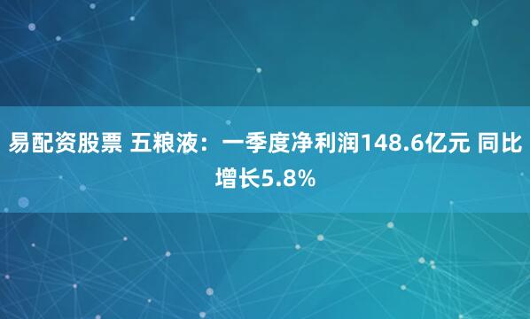 易配资股票 五粮液：一季度净利润148.6亿元 同比增长5.8%