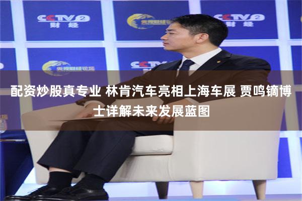 配资炒股真专业 林肯汽车亮相上海车展 贾鸣镝博士详解未来发展蓝图