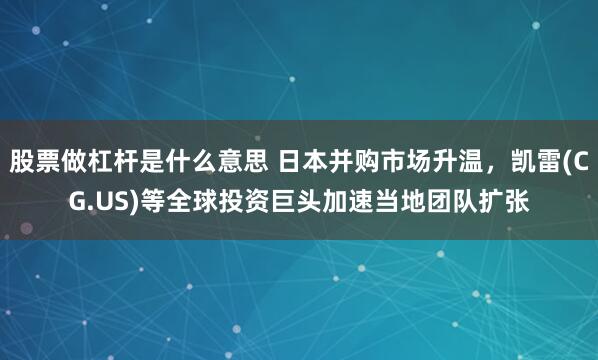 股票做杠杆是什么意思 日本并购市场升温，凯雷(CG.US)等全球投资巨头加速当地团队扩张