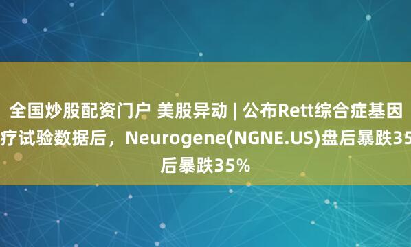 全国炒股配资门户 美股异动 | 公布Rett综合症基因治疗试验数据后，Neurogene(NGNE.US)盘后暴跌35%