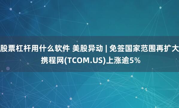 股票杠杆用什么软件 美股异动 | 免签国家范围再扩大 携程网(TCOM.US)上涨逾5%