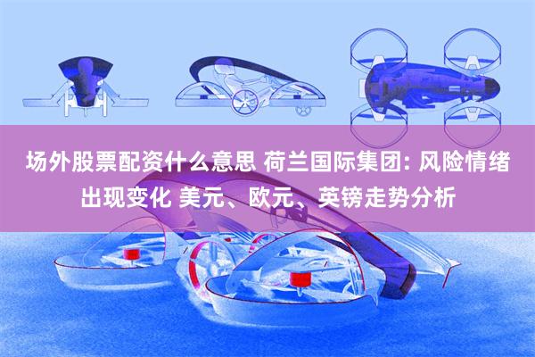 场外股票配资什么意思 荷兰国际集团: 风险情绪出现变化 美元、欧元、英镑走势分析