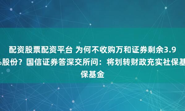 配资股票配资平台 为何不收购万和证券剩余3.92%股份？国信证券答深交所问：将划转财政充实社保基金