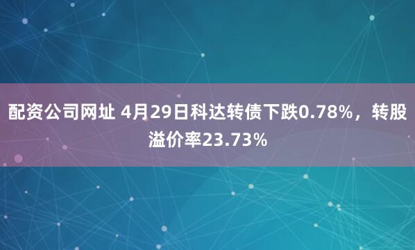 配资公司网址 4月29日科达转债下跌0.78%，转股溢价率23.73%