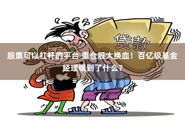 股票可以杠杆的平台 重仓股大换血！百亿级基金经理嗅到了什么？