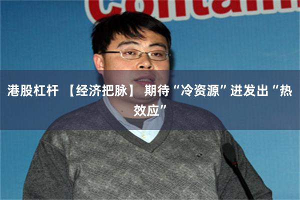 港股杠杆 【经济把脉】 期待“冷资源”迸发出“热效应”