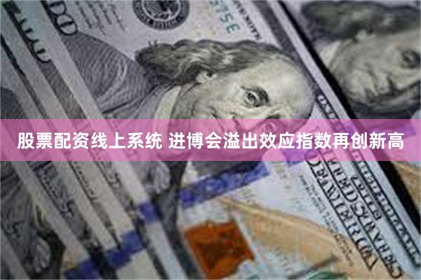 股票配资线上系统 进博会溢出效应指数再创新高