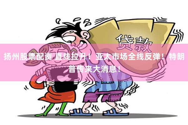 扬州股票配资 直线拉升！亚太市场全线反弹！特朗普传来大消息！