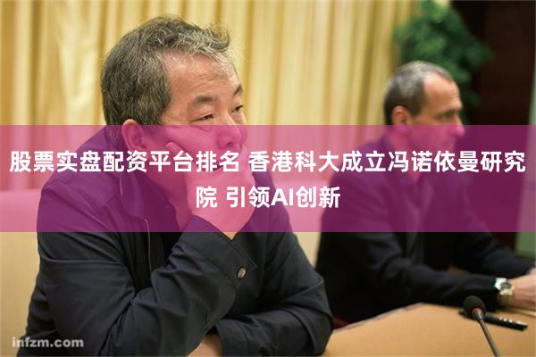 股票实盘配资平台排名 香港科大成立冯诺依曼研究院 引领AI创新