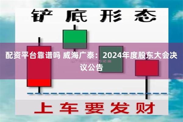 配资平台靠谱吗 威海广泰：2024年度股东大会决议公告