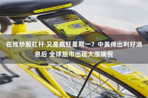 在线炒股杠杆 又是疯狂星期一？中美传出利好消息后 全球股市出现大涨端倪