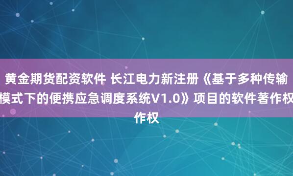 黄金期货配资软件 长江电力新注册《基于多种传输模式下的便携应急调度系统V1.0》项目的软件著作权