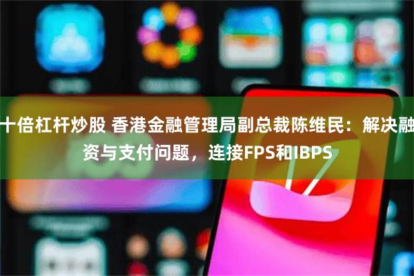 十倍杠杆炒股 香港金融管理局副总裁陈维民：解决融资与支付问题，连接FPS和IBPS