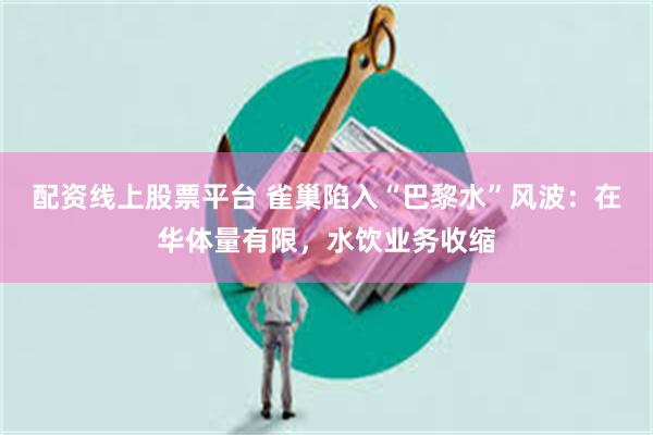 配资线上股票平台 雀巢陷入“巴黎水”风波：在华体量有限，水饮业务收缩