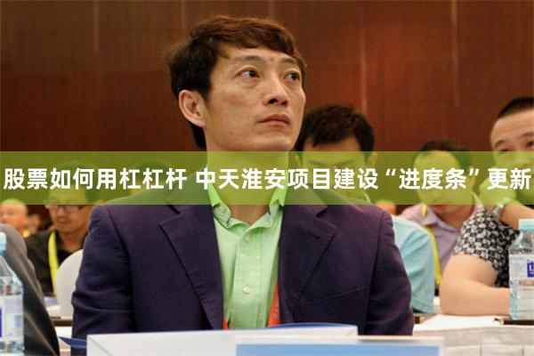 股票如何用杠杠杆 中天淮安项目建设“进度条”更新