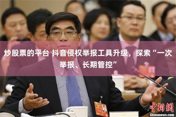 炒股票的平台 抖音侵权举报工具升级，探索“一次举报、长期管控”
