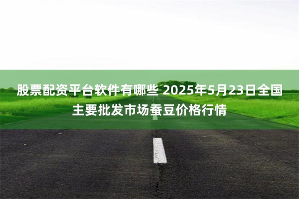 股票配资平台软件有哪些 2025年5月23日全国主要批发市场蚕豆价格行情