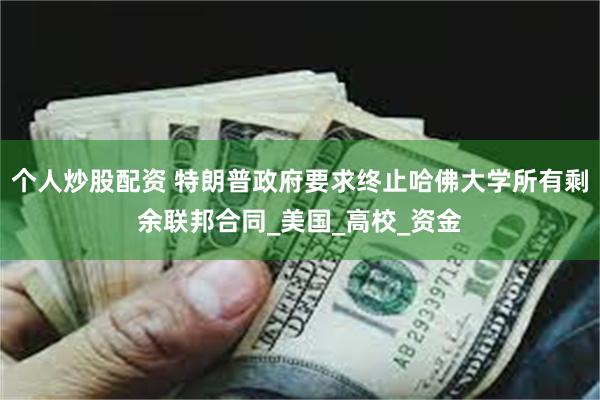 个人炒股配资 特朗普政府要求终止哈佛大学所有剩余联邦合同_美国_高校_资金