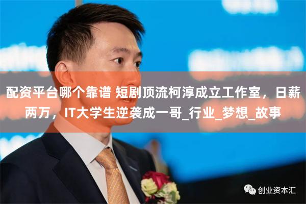配资平台哪个靠谱 短剧顶流柯淳成立工作室，日薪两万，IT大学生逆袭成一哥_行业_梦想_故事