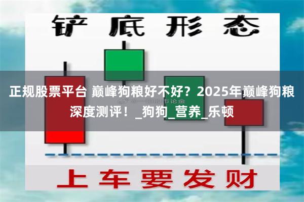 正规股票平台 巅峰狗粮好不好？2025年巅峰狗粮深度测评！_狗狗_营养_乐顿