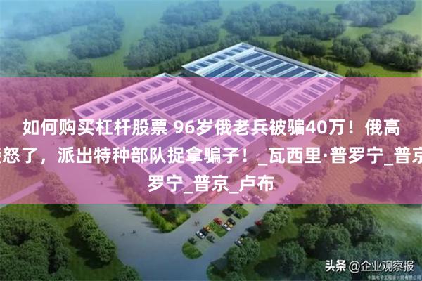 如何购买杠杆股票 96岁俄老兵被骗40万！俄高层直接怒了，派出特种部队捉拿骗子！_瓦西里·普罗宁_普京_卢布
