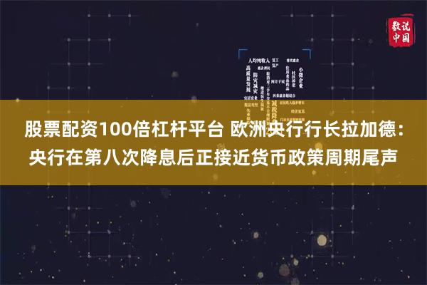 股票配资100倍杠杆平台 欧洲央行行长拉加德：央行在第八次降息后正接近货币政策周期尾声