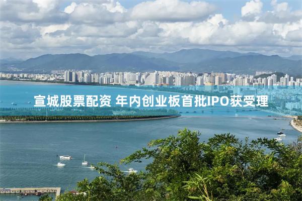 宣城股票配资 年内创业板首批IPO获受理