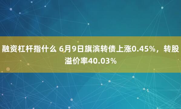 融资杠杆指什么 6月9日旗滨转债上涨0.45%，转股溢价率40.03%
