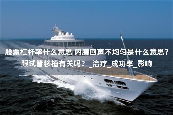 股票杠杆率什么意思 内膜回声不均匀是什么意思？跟试管移植有关吗？_治疗_成功率_影响