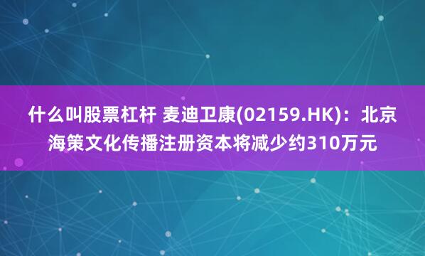 什么叫股票杠杆 麦迪卫康(02159.HK)：北京海策文化传播注册资本将减少约310万元