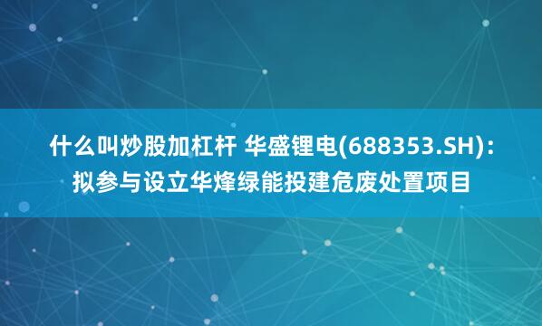 什么叫炒股加杠杆 华盛锂电(688353.SH)：拟参与设立华烽绿能投建危废处置项目