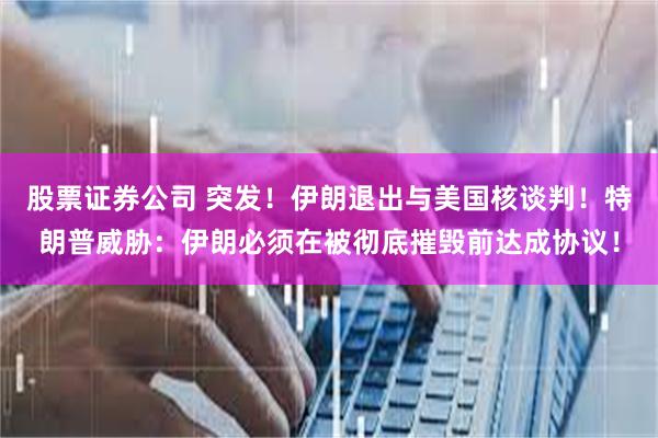 股票证券公司 突发！伊朗退出与美国核谈判！特朗普威胁：伊朗必须在被彻底摧毁前达成协议！